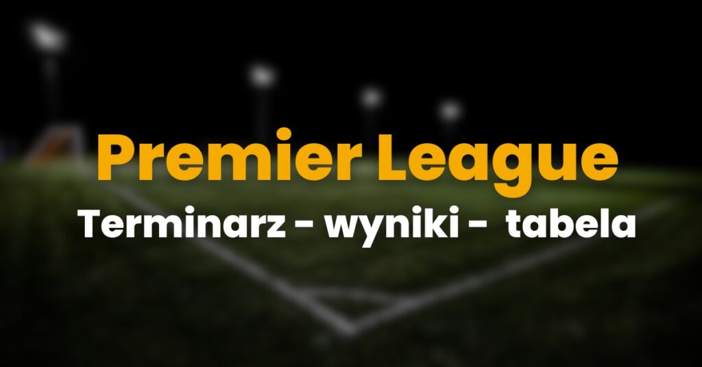 Premier League terminarz, wyniki, tabela